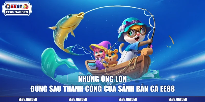 Những ông lớn đứng sau thành công của sảnh bắn cá EE88