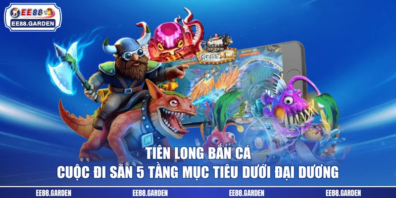 Tiên Long Bắn Cá - Cuộc Đi Săn 5 Tầng Mục Tiêu Dưới Đại Dương